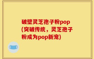 破壁灵芝孢子粉pop(突破传统，灵芝孢子粉成为pop新宠)
