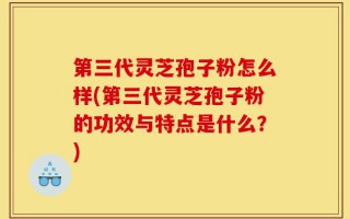 第三代灵芝孢子粉怎么样(第三代灵芝孢子粉的功效与特点是什么？)