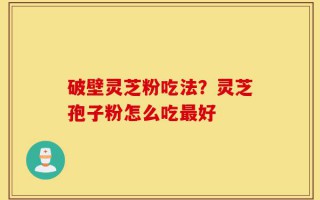 破壁灵芝粉吃法？灵芝孢子粉怎么吃最好