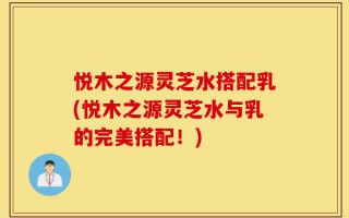 悦木之源灵芝水搭配乳(悦木之源灵芝水与乳的完美搭配！)