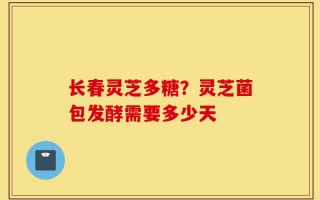 长春灵芝多糖？灵芝菌包发酵需要多少天
