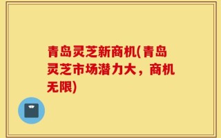 青岛灵芝新商机(青岛灵芝市场潜力大，商机无限)