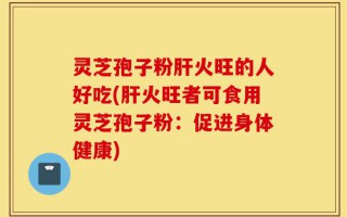 灵芝孢子粉肝火旺的人好吃(肝火旺者可食用灵芝孢子粉：促进身体健康)