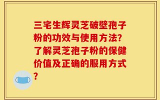 三宅生辉灵芝破壁孢子粉的功效与使用方法？了解灵芝孢子粉的保健价值及正确的服用方式？