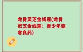龙骨灵芝金线莲(龙骨灵芝金线莲：青少年驱寒良药)