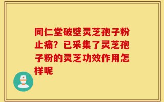 同仁堂破壁灵芝孢子粉止痛？已采集了灵芝孢子粉的灵芝功效作用怎样呢