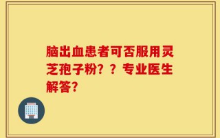 脑出血患者可否服用灵芝孢子粉？？专业医生解答？