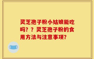 灵芝孢子粉小姑娘能吃吗？？灵芝孢子粉的食用方法与注意事项？
