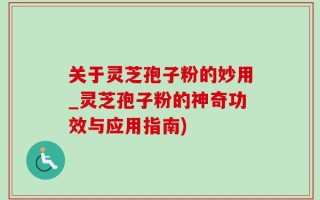 关于灵芝孢子粉的妙用_灵芝孢子粉的神奇功效与应用指南)