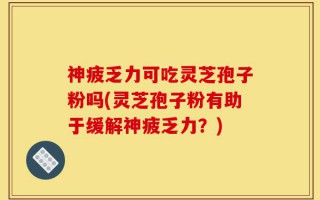 神疲乏力可吃灵芝孢子粉吗(灵芝孢子粉有助于缓解神疲乏力？)