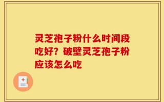 灵芝孢子粉什么时间段吃好？破壁灵芝孢子粉应该怎么吃