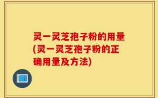 灵一灵芝孢子粉的用量(灵一灵芝孢子粉的正确用量及方法)