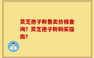 灵芝孢子粉售卖价格查询？灵芝孢子粉购买指南？