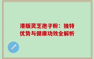 港版灵芝孢子粉：独特优势与健康功效全解析