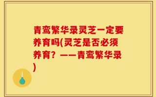 青鸾繁华录灵芝一定要养育吗(灵芝是否必须养育？——青鸾繁华录)