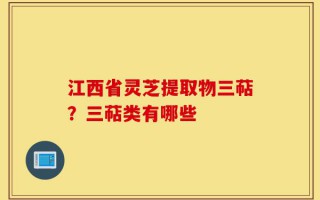 江西省灵芝提取物三萜？三萜类有哪些