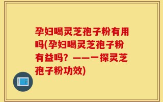 孕妇喝灵芝孢子粉有用吗(孕妇喝灵芝孢子粉有益吗？——一探灵芝孢子粉功效)
