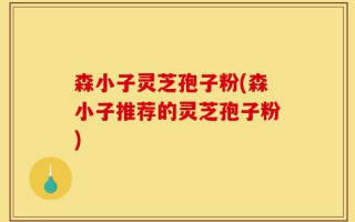 森小子灵芝孢子粉(森小子推荐的灵芝孢子粉)