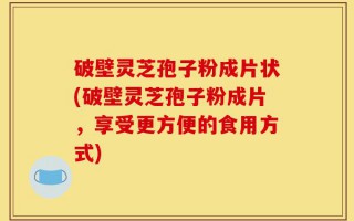 破壁灵芝孢子粉成片状(破壁灵芝孢子粉成片，享受更方便的食用方式)