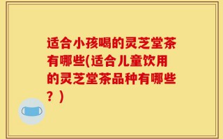 适合小孩喝的灵芝堂茶有哪些(适合儿童饮用的灵芝堂茶品种有哪些？)