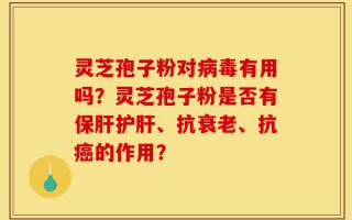 灵芝孢子粉对病毒有用吗？灵芝孢子粉是否有保肝护肝、抗衰老、抗癌的作用？
