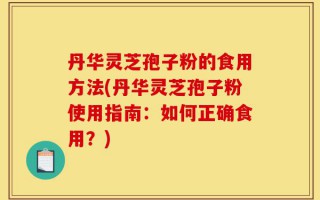 丹华灵芝孢子粉的食用方法(丹华灵芝孢子粉使用指南：如何正确食用？)