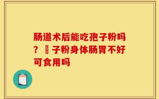 肠道术后能吃孢子粉吗？鮑子粉身体肠胃不好可食用吗