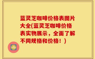 蓝灵芝咖啡价格表图片大全(蓝灵芝咖啡价格表实物展示，全面了解不同规格和价格！)