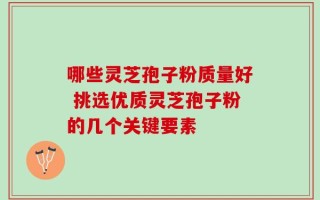 哪些灵芝孢子粉质量好 挑选优质灵芝孢子粉的几个关键要素