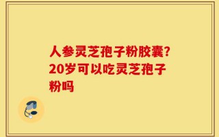 人参灵芝孢子粉胶囊？20岁可以吃灵芝孢子粉吗