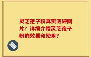 灵芝孢子粉真实测评图片？详细介绍灵芝孢子粉的效果和使用？
