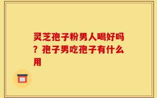 灵芝孢子粉男人喝好吗？孢子男吃孢子有什么用
