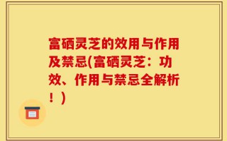 富硒灵芝的效用与作用及禁忌(富硒灵芝：功效、作用与禁忌全解析！)