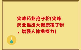 尖峰药业孢子粉(尖峰药业推出大健康孢子粉，增强人体免疫力)