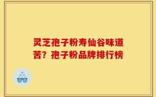 灵芝孢子粉寿仙谷味道苦？孢子粉品牌排行榜