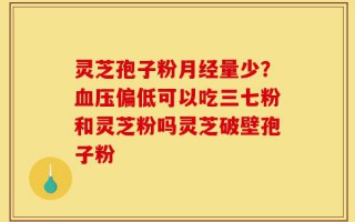 灵芝孢子粉月经量少？血压偏低可以吃三七粉和灵芝粉吗灵芝破壁孢子粉