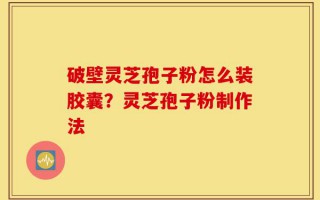 破壁灵芝孢子粉怎么装胶囊？灵芝孢子粉制作法