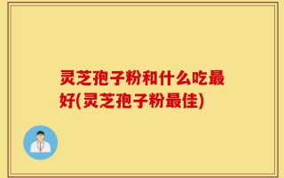 灵芝孢子粉和什么吃最好(灵芝孢子粉最佳)
