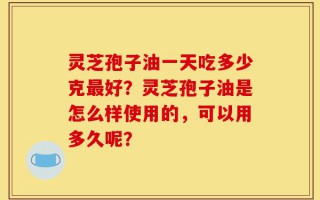 灵芝孢子油一天吃多少克最好？灵芝孢子油是怎么样使用的，可以用多久呢？