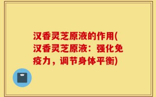 汉香灵芝原液的作用(汉香灵芝原液：强化免疫力，调节身体平衡)