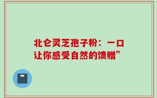 北仑灵芝孢子粉：一口让你感受自然的馈赠”