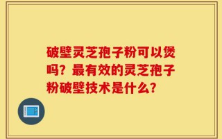 破壁灵芝孢子粉可以煲吗？最有效的灵芝孢子粉破壁技术是什么？