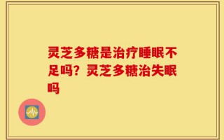 灵芝多糖是治疗睡眠不足吗？灵芝多糖治失眠吗