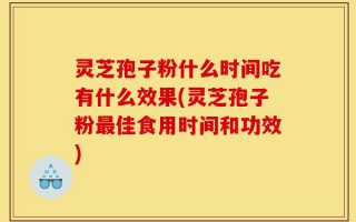 灵芝孢子粉什么时间吃有什么效果(灵芝孢子粉最佳食用时间和功效)