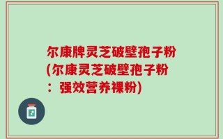 尔康牌灵芝破壁孢子粉(尔康灵芝破壁孢子粉：强效营养裸粉)
