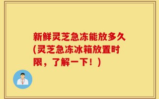 新鲜灵芝急冻能放多久(灵芝急冻冰箱放置时限，了解一下！)