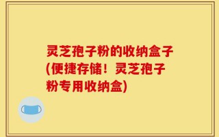 灵芝孢子粉的收纳盒子(便捷存储！灵芝孢子粉专用收纳盒)