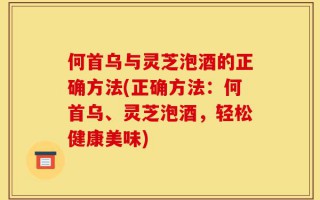 何首乌与灵芝泡酒的正确方法(正确方法：何首乌、灵芝泡酒，轻松健康美味)