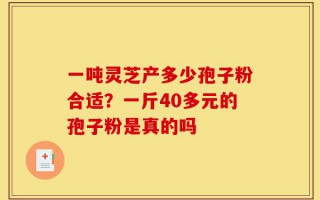 一吨灵芝产多少孢子粉合适？一斤40多元的孢子粉是真的吗