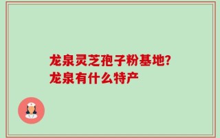 龙泉灵芝孢子粉基地？龙泉有什么特产
